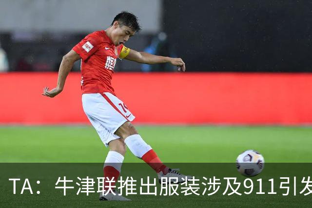 TA：牛津联推出服装涉及911引发争议，俱乐部下架服装+致歉